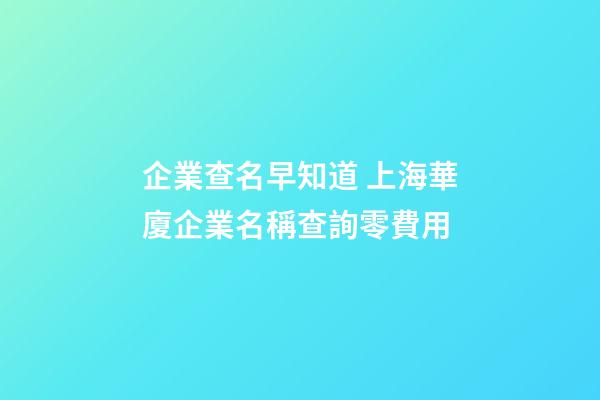 企業查名早知道 上海華廈企業名稱查詢零費用-第1張-公司起名-玄機派